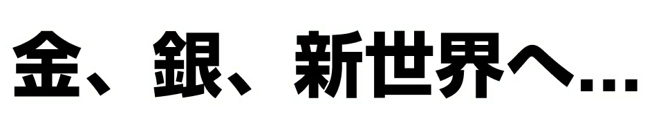 Oro, Plata, hacia un Nuevo Mundo... (金、銀、新世界へ...)